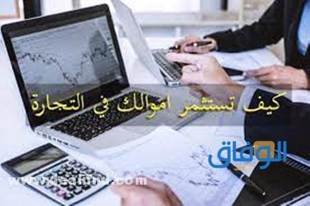 كيف تستثمر أموالك في التجارة – ابدا الان بسهولة ويسر