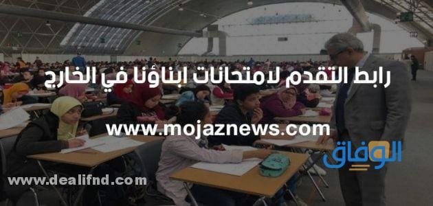 رابط وخطوات : التقديم لامتحانات أبناؤنا في الخارج 2026 التقديم لامتحانات أبناؤنا في الخارج