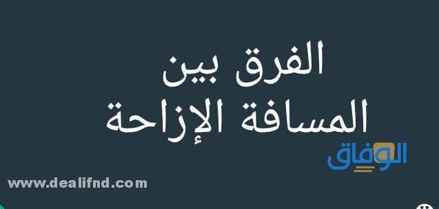 مفهوم وخصائص كل من المسافة والإزاحة والفرق بينهما
